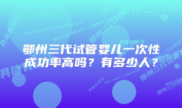 鄂州三代试管婴儿一次性成功率高吗？有多少人？