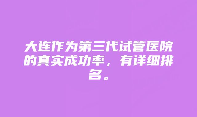 大连作为第三代试管医院的真实成功率，有详细排名。