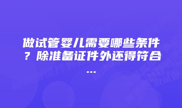 做试管婴儿需要哪些条件？除准备证件外还得符合...