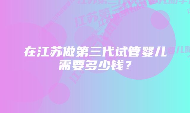 在江苏做第三代试管婴儿需要多少钱？