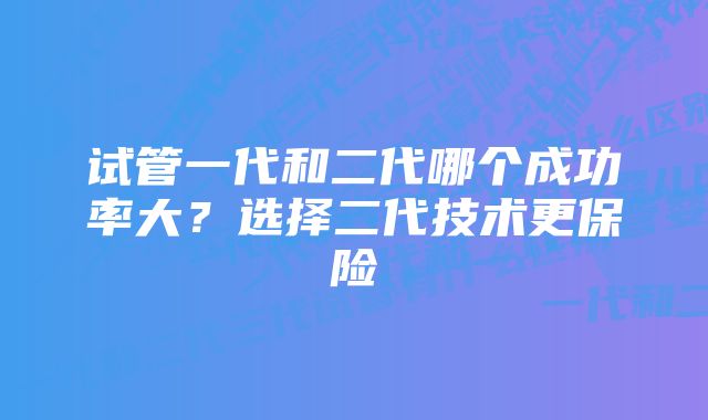 试管一代和二代哪个成功率大？选择二代技术更保险