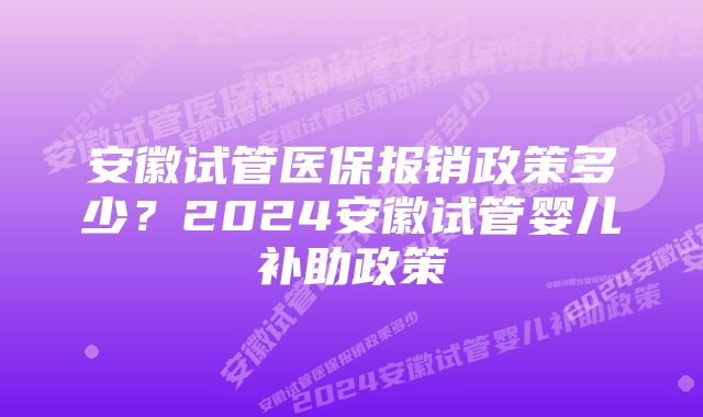 安徽试管医保报销政策多少？2024安徽试管婴儿补助政策