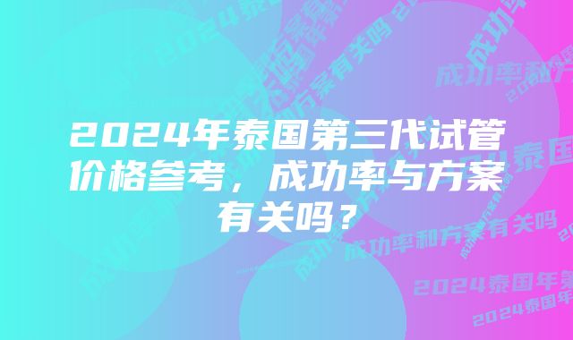 2024年泰国第三代试管价格参考，成功率与方案有关吗？