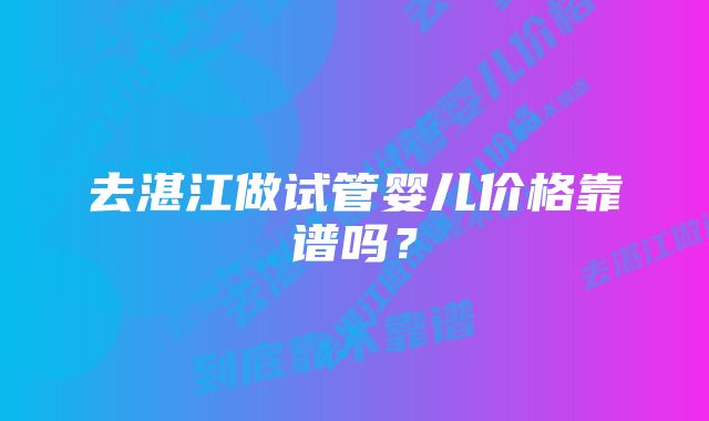 去湛江做试管婴儿价格靠谱吗？