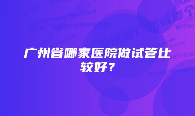 广州省哪家医院做试管比较好？