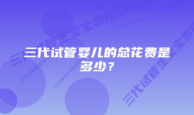 三代试管婴儿的总花费是多少？