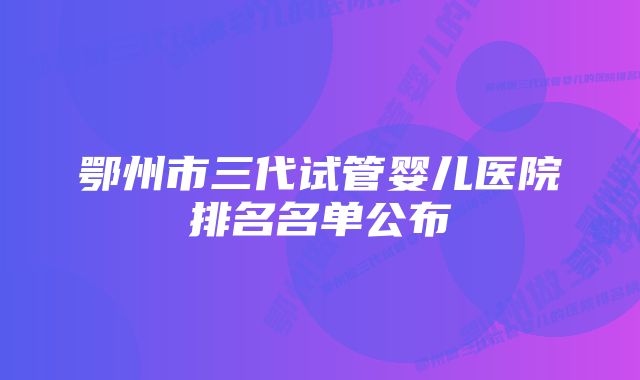 鄂州市三代试管婴儿医院排名名单公布