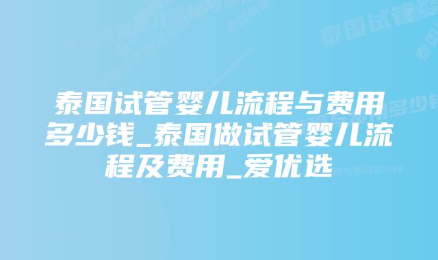 泰国试管婴儿流程与费用多少钱_泰国做试管婴儿流程及费用_爱优选