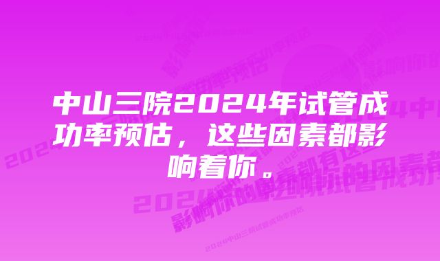 中山三院2024年试管成功率预估，这些因素都影响着你。