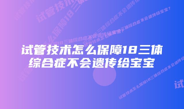 试管技术怎么保障18三体综合症不会遗传给宝宝