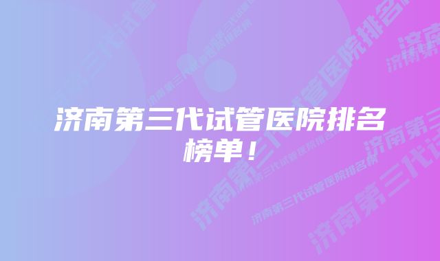 济南第三代试管医院排名榜单！