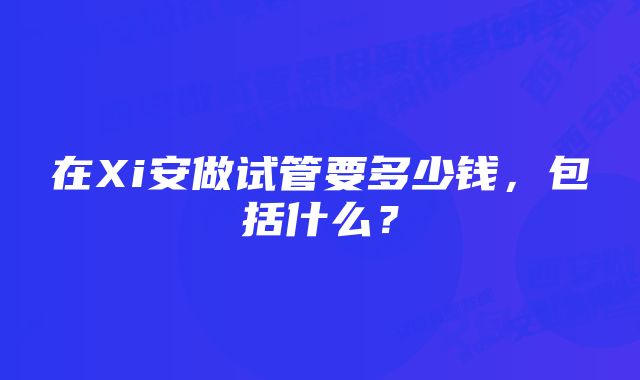 在Xi安做试管要多少钱，包括什么？