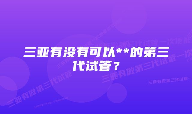 三亚有没有可以**的第三代试管？