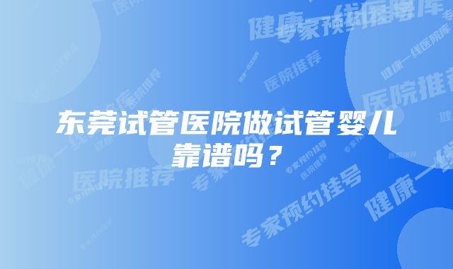 东莞试管医院做试管婴儿靠谱吗？