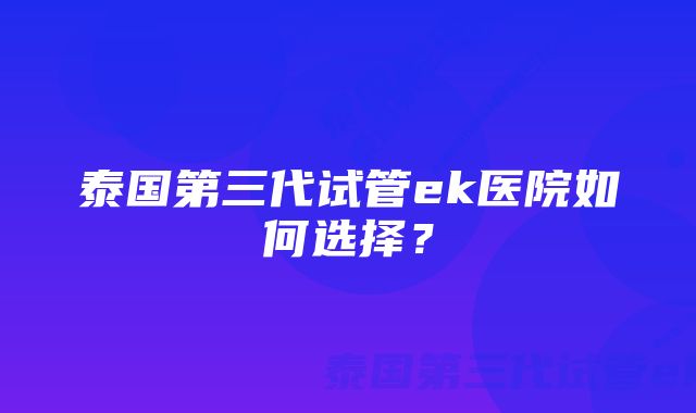 泰国第三代试管ek医院如何选择？