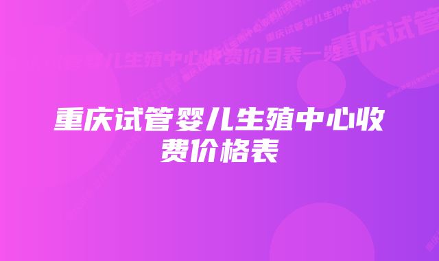 重庆试管婴儿生殖中心收费价格表