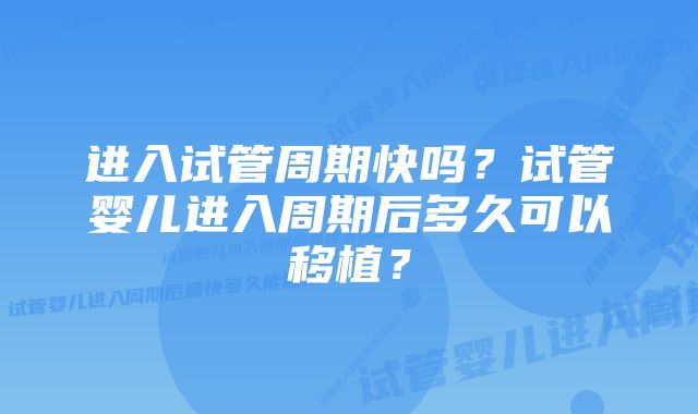 进入试管周期快吗？试管婴儿进入周期后多久可以移植？