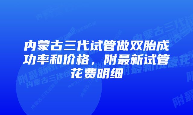 内蒙古三代试管做双胎成功率和价格，附最新试管花费明细