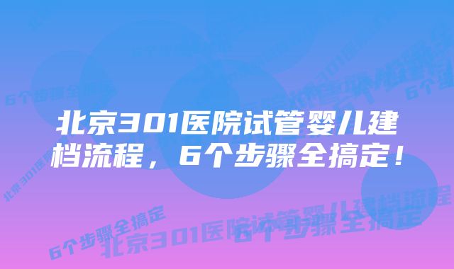 北京301医院试管婴儿建档流程，6个步骤全搞定！