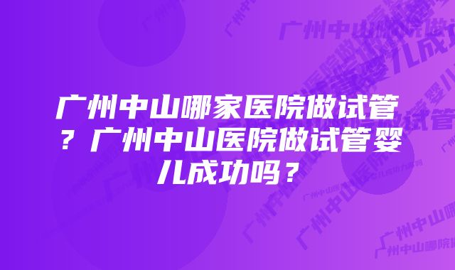 广州中山哪家医院做试管？广州中山医院做试管婴儿成功吗？