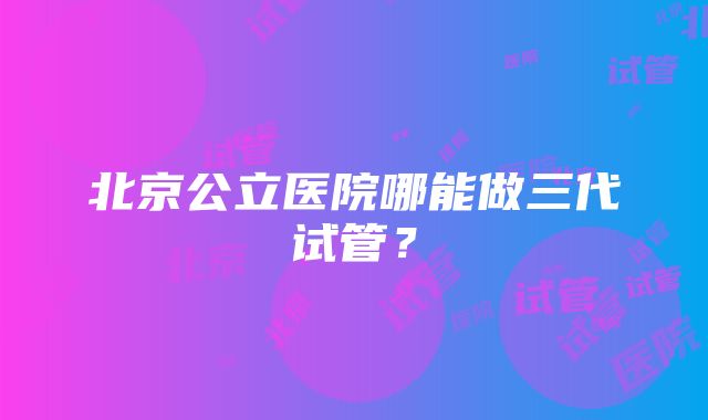 北京公立医院哪能做三代试管？