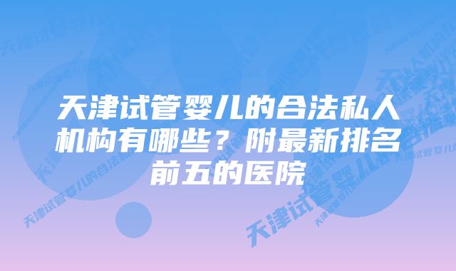 天津试管婴儿的合法私人机构有哪些？附最新排名前五的医院