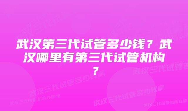 武汉第三代试管多少钱？武汉哪里有第三代试管机构？