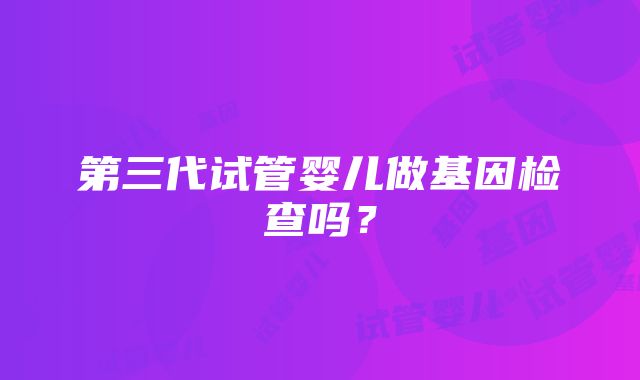 第三代试管婴儿做基因检查吗？