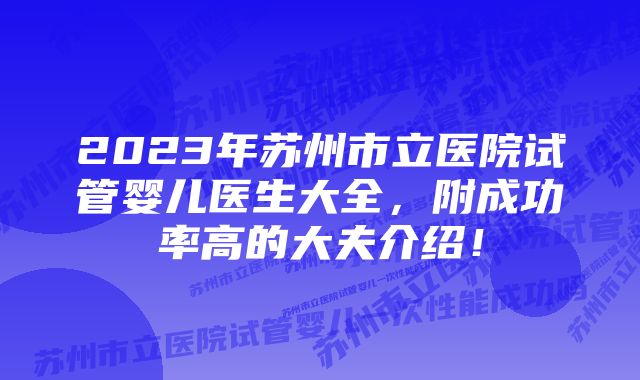 2023年苏州市立医院试管婴儿医生大全，附成功率高的大夫介绍！