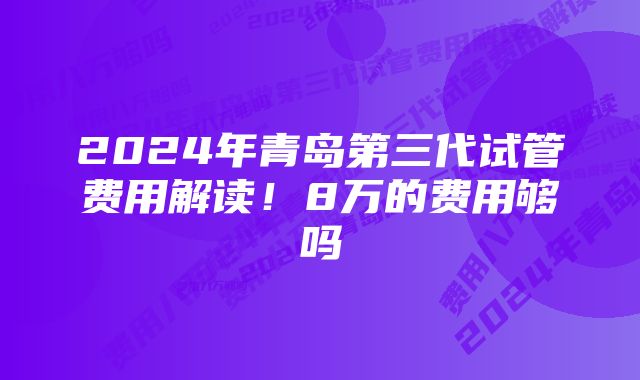 2024年青岛第三代试管费用解读！8万的费用够吗