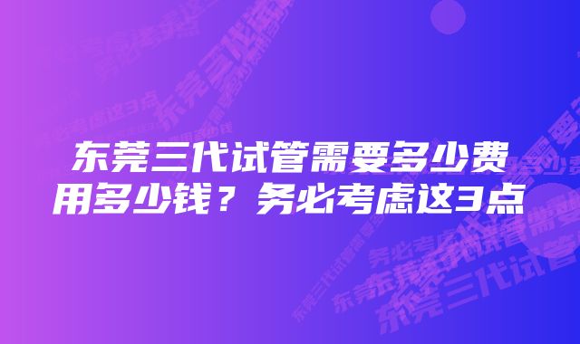 东莞三代试管需要多少费用多少钱？务必考虑这3点