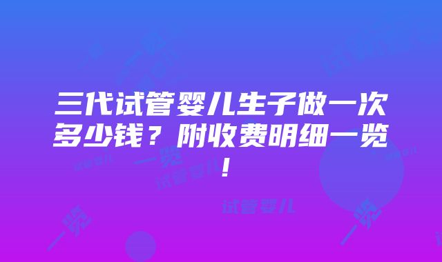 三代试管婴儿生子做一次多少钱？附收费明细一览！