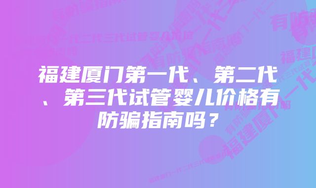 福建厦门第一代、第二代、第三代试管婴儿价格有防骗指南吗？