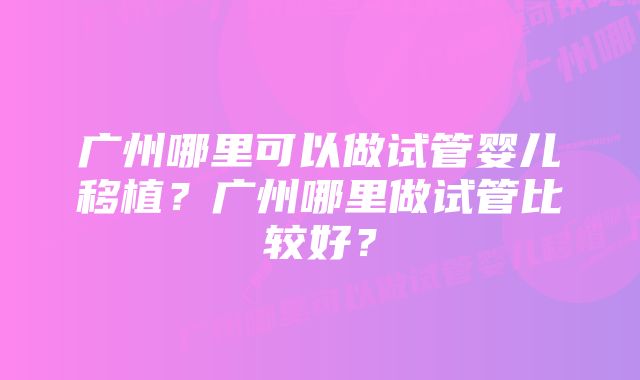 广州哪里可以做试管婴儿移植？广州哪里做试管比较好？