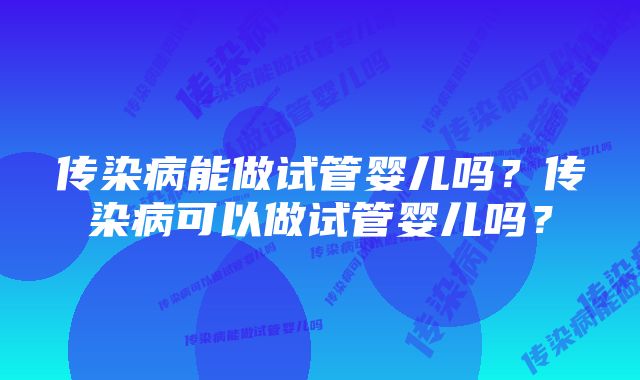 传染病能做试管婴儿吗？传染病可以做试管婴儿吗？