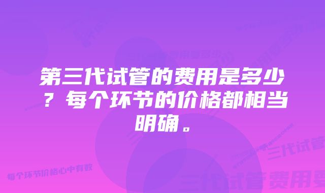 第三代试管的费用是多少？每个环节的价格都相当明确。