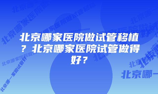 北京哪家医院做试管移植？北京哪家医院试管做得好？