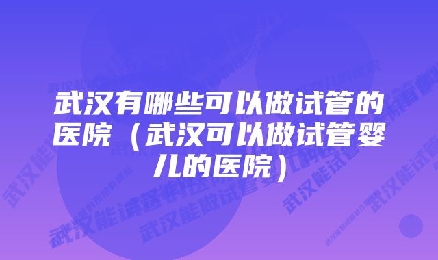 武汉有哪些可以做试管的医院（武汉可以做试管婴儿的医院）