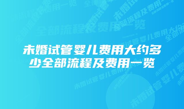 未婚试管婴儿费用大约多少全部流程及费用一览