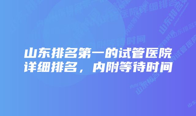 山东排名第一的试管医院详细排名，内附等待时间