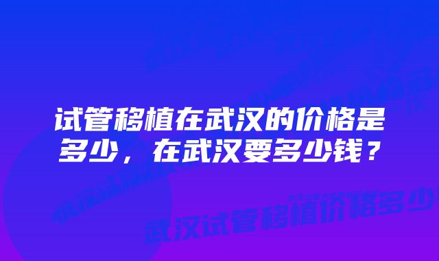 试管移植在武汉的价格是多少，在武汉要多少钱？