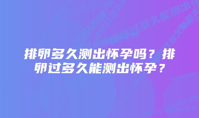 排卵多久测出怀孕吗？排卵过多久能测出怀孕？