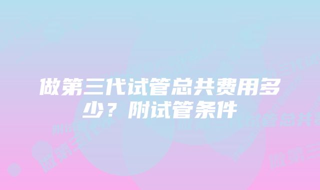 做第三代试管总共费用多少？附试管条件