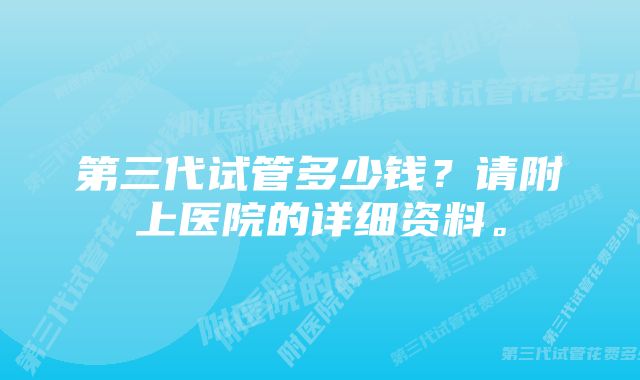 第三代试管多少钱？请附上医院的详细资料。