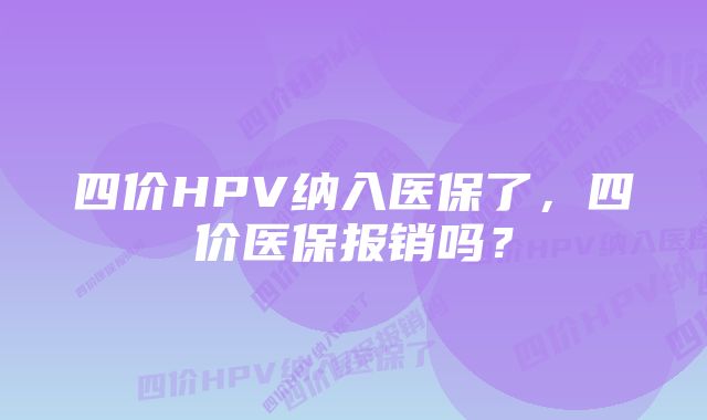 四价HPV纳入医保了，四价医保报销吗？