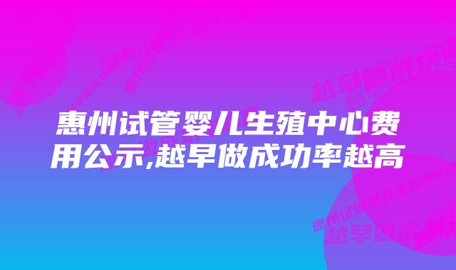 惠州试管婴儿生殖中心费用公示,越早做成功率越高