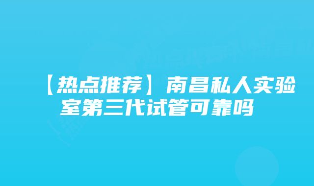 【热点推荐】南昌私人实验室第三代试管可靠吗