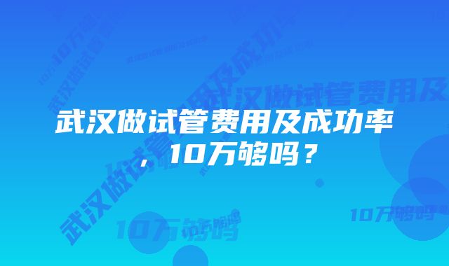 武汉做试管费用及成功率，10万够吗？