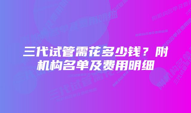 三代试管需花多少钱？附机构名单及费用明细