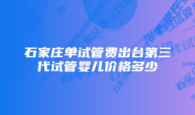 石家庄单试管费出台第三代试管婴儿价格多少